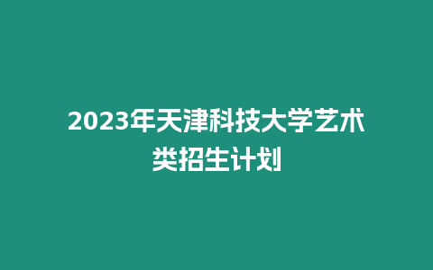 2023年天津科技大學(xué)藝術(shù)類招生計(jì)劃