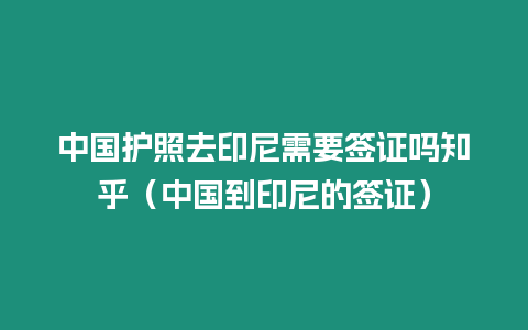 中國護照去印尼需要簽證嗎知乎（中國到印尼的簽證）