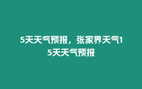 5天天氣預報，張家界天氣15天天氣預報