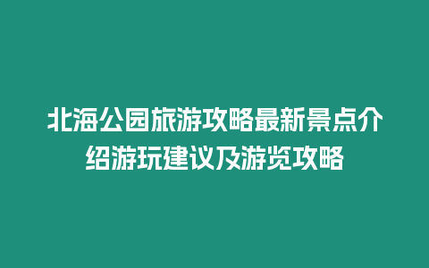 北海公園旅游攻略最新景點介紹游玩建議及游覽攻略