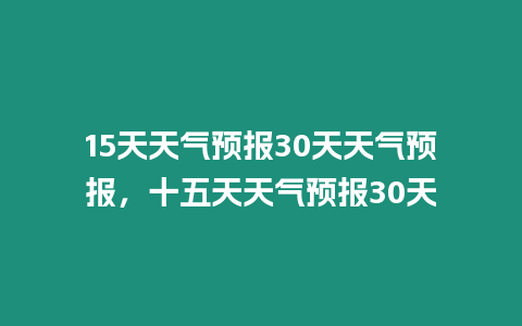 15天天氣預報30天天氣預報，十五天天氣預報30天