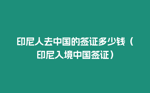 印尼人去中國的簽證多少錢（印尼入境中國簽證）