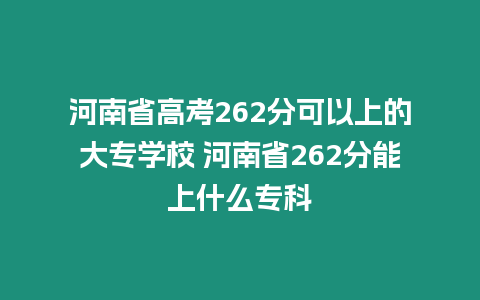 河南省高考262分可以上的大專學校 河南省262分能上什么專科