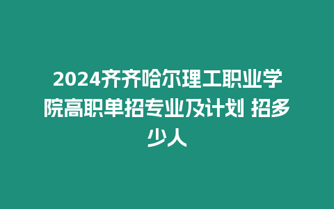 2024齊齊哈爾理工職業學院高職單招專業及計劃 招多少人