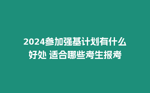 2024參加強(qiáng)基計(jì)劃有什么好處 適合哪些考生報(bào)考