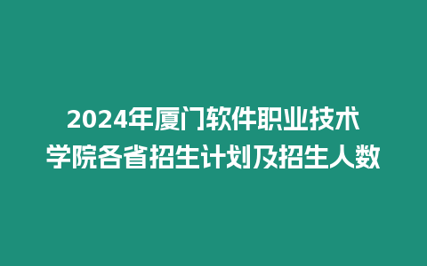 2024年廈門軟件職業技術學院各省招生計劃及招生人數