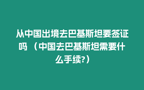 從中國出境去巴基斯坦要簽證嗎 （中國去巴基斯坦需要什么手續(xù)?）