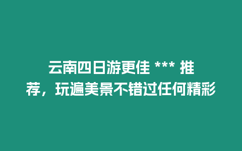 云南四日游更佳 *** 推薦，玩遍美景不錯過任何精彩