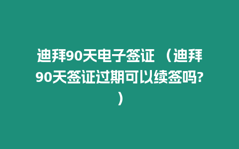 迪拜90天電子簽證 （迪拜90天簽證過期可以續簽嗎?）