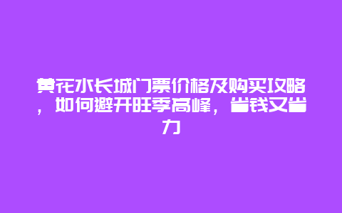 黃花水長(zhǎng)城門(mén)票價(jià)格及購(gòu)買(mǎi)攻略，如何避開(kāi)旺季高峰，省錢(qián)又省力