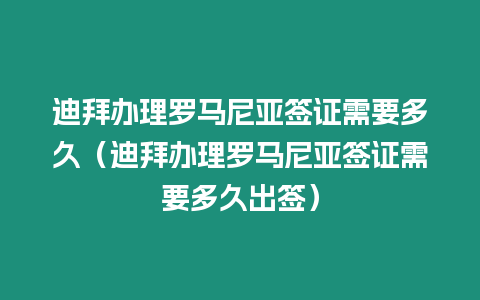 迪拜辦理羅馬尼亞簽證需要多久（迪拜辦理羅馬尼亞簽證需要多久出簽）