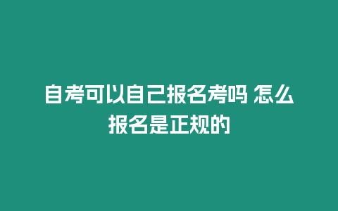 自考可以自己報(bào)名考嗎 怎么報(bào)名是正規(guī)的