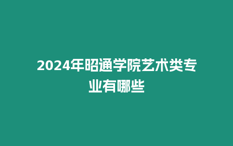 2024年昭通學院藝術類專業(yè)有哪些