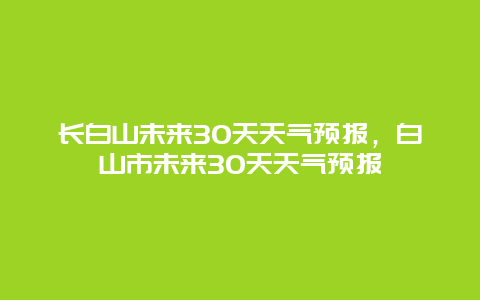 長白山未來30天天氣預報，白山市未來30天天氣預報