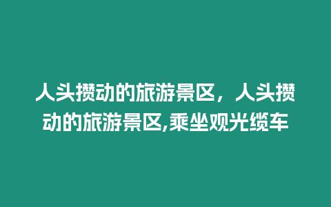 人頭攢動的旅游景區，人頭攢動的旅游景區,乘坐觀光纜車