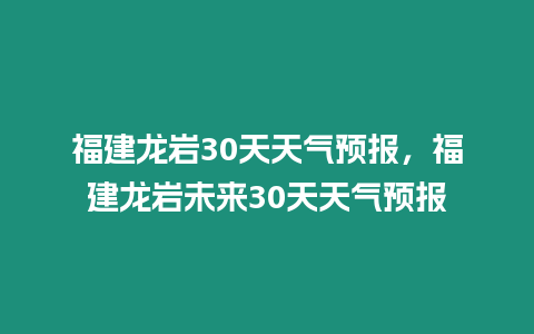 福建龍巖30天天氣預報，福建龍巖未來30天天氣預報