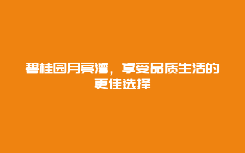 碧桂園月亮灣，享受品質生活的更佳選擇