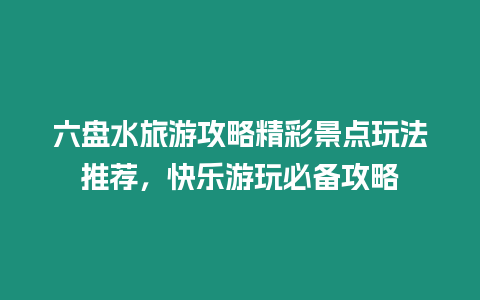 六盤水旅游攻略精彩景點玩法推薦，快樂游玩必備攻略