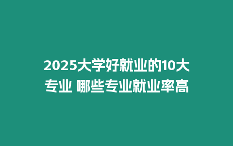 2025大學(xué)好就業(yè)的10大專(zhuān)業(yè) 哪些專(zhuān)業(yè)就業(yè)率高