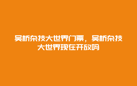 吳橋雜技大世界門票，吳橋雜技大世界現(xiàn)在開放嗎