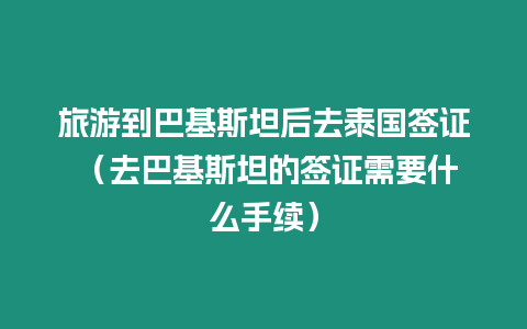 旅游到巴基斯坦后去泰國簽證 （去巴基斯坦的簽證需要什么手續(xù)）