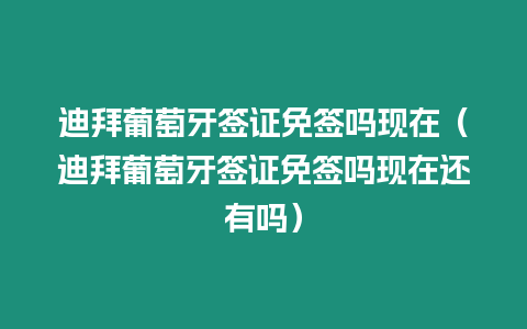 迪拜葡萄牙簽證免簽嗎現在（迪拜葡萄牙簽證免簽嗎現在還有嗎）