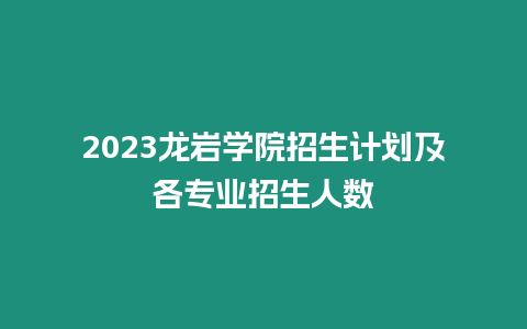 2023龍巖學院招生計劃及各專業招生人數