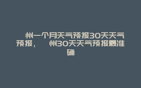 漳州一個月天氣預(yù)報30天天氣預(yù)報，漳州30天天氣預(yù)報最準(zhǔn)確