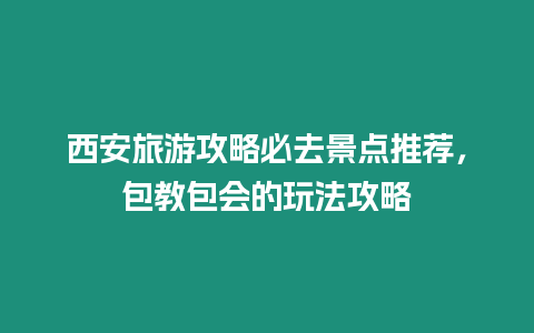 西安旅游攻略必去景點推薦，包教包會的玩法攻略