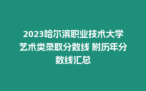 2023哈爾濱職業技術大學藝術類錄取分數線 附歷年分數線匯總