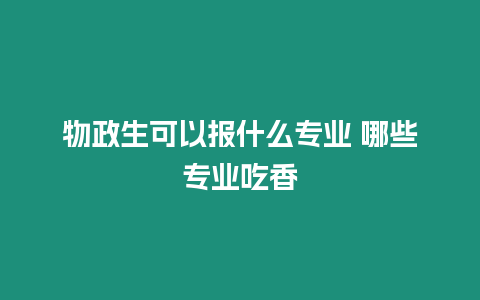 物政生可以報什么專業 哪些專業吃香