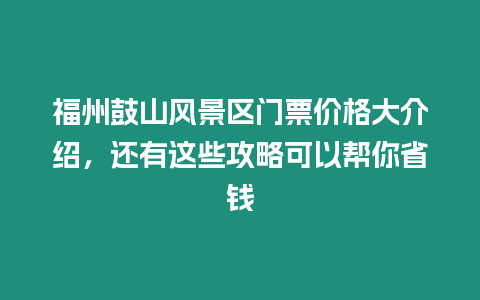 福州鼓山風景區門票價格大介紹，還有這些攻略可以幫你省錢