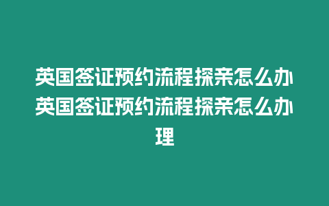 英國簽證預約流程探親怎么辦英國簽證預約流程探親怎么辦理