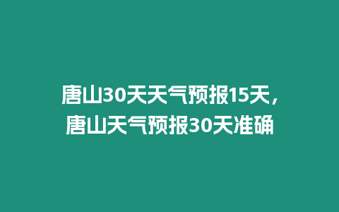 唐山30天天氣預(yù)報(bào)15天，唐山天氣預(yù)報(bào)30天準(zhǔn)確