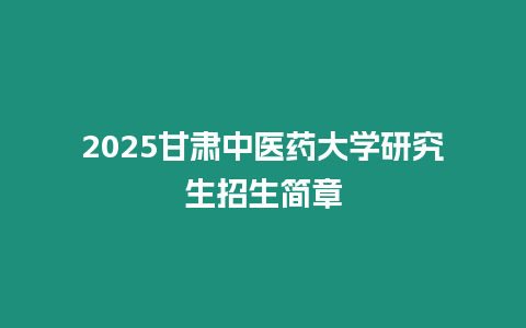 2025甘肅中醫藥大學研究生招生簡章