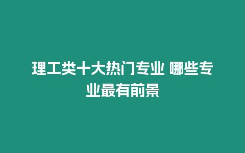 理工類十大熱門專業(yè) 哪些專業(yè)最有前景