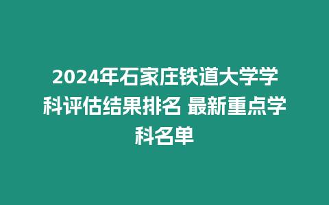 2024年石家莊鐵道大學學科評估結果排名 最新重點學科名單