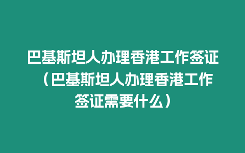 巴基斯坦人辦理香港工作簽證 （巴基斯坦人辦理香港工作簽證需要什么）