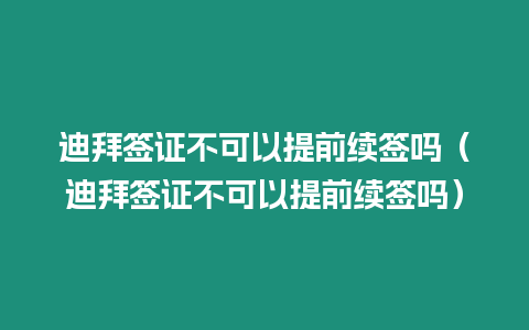 迪拜簽證不可以提前續簽嗎（迪拜簽證不可以提前續簽嗎）