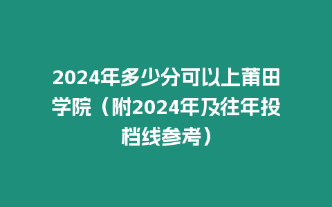 2024年多少分可以上莆田學院（附2024年及往年投檔線參考）