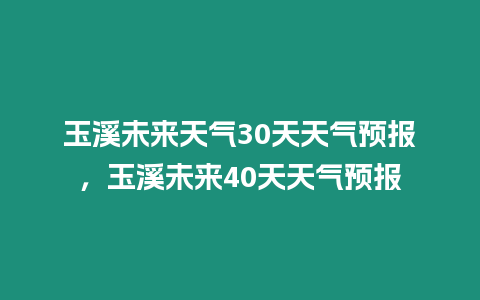 玉溪未來天氣30天天氣預報，玉溪未來40天天氣預報