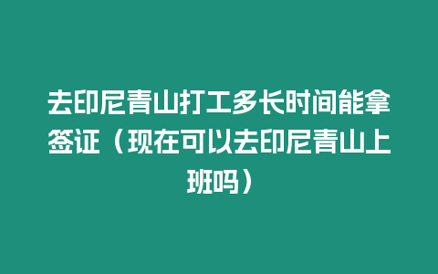 去印尼青山打工多長時間能拿簽證（現在可以去印尼青山上班嗎）