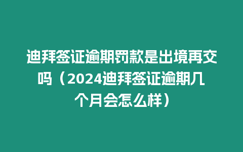 迪拜簽證逾期罰款是出境再交嗎（2024迪拜簽證逾期幾個月會怎么樣）