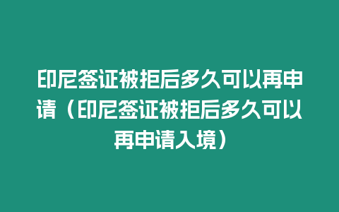 印尼簽證被拒后多久可以再申請（印尼簽證被拒后多久可以再申請入境）