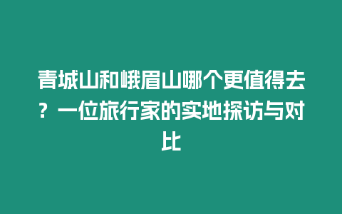 青城山和峨眉山哪個更值得去？一位旅行家的實地探訪與對比