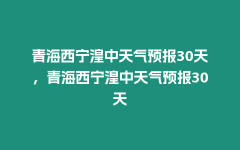 青海西寧湟中天氣預(yù)報(bào)30天，青海西寧湟中天氣預(yù)報(bào)30天