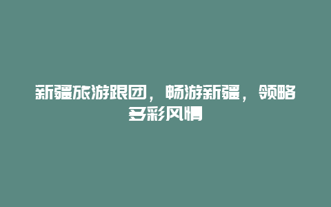 新疆旅游跟團，暢游新疆，領(lǐng)略多彩風(fēng)情