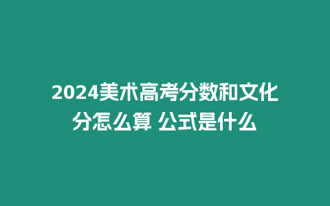 2024美術(shù)高考分?jǐn)?shù)和文化分怎么算 公式是什么