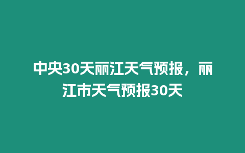 中央30天麗江天氣預報，麗江市天氣預報30天