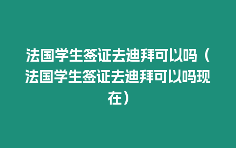 法國學生簽證去迪拜可以嗎（法國學生簽證去迪拜可以嗎現在）